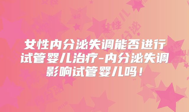 女性内分泌失调能否进行试管婴儿治疗-内分泌失调影响试管婴儿吗！