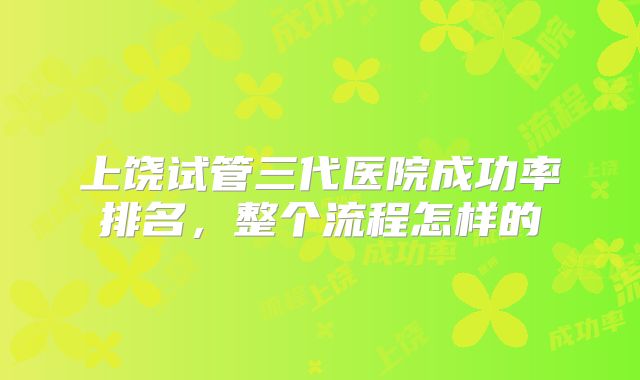上饶试管三代医院成功率排名，整个流程怎样的