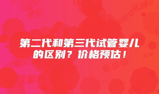 第二代和第三代试管婴儿的区别？价格预估！