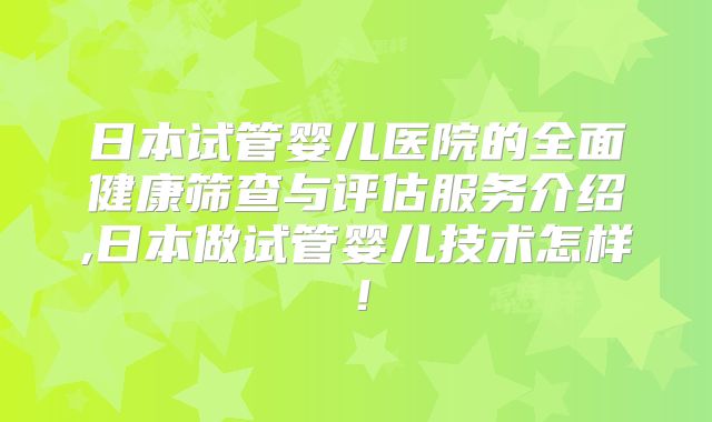 日本试管婴儿医院的全面健康筛查与评估服务介绍,日本做试管婴儿技术怎样!
