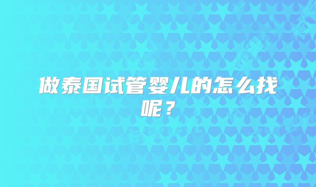 做泰国试管婴儿的怎么找呢?