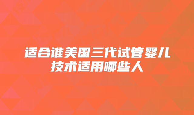 适合谁美国三代试管婴儿技术适用哪些人