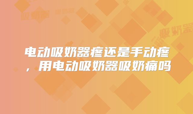 电动吸奶器疼还是手动疼,用电动吸奶器吸奶痛吗