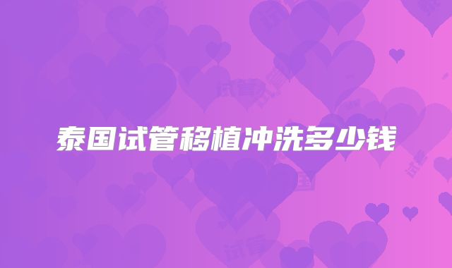 泰国试管移植冲洗多少钱