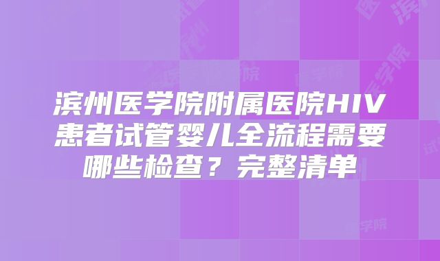 滨州医学院附属医院HIV患者试管婴儿全流程需要哪些检查？完整清单