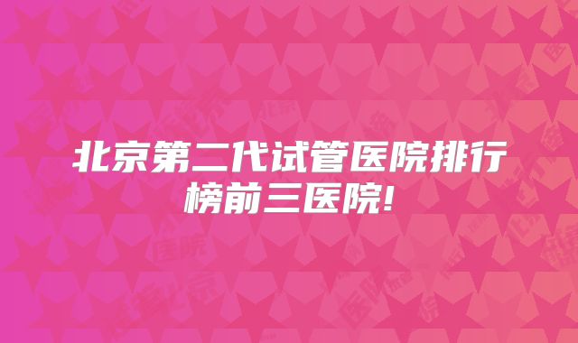 北京第二代试管医院排行榜前三医院!