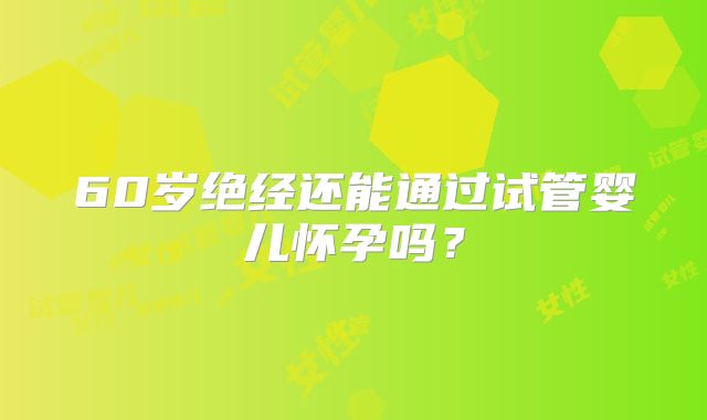 60岁绝经还能通过试管婴儿怀孕吗？