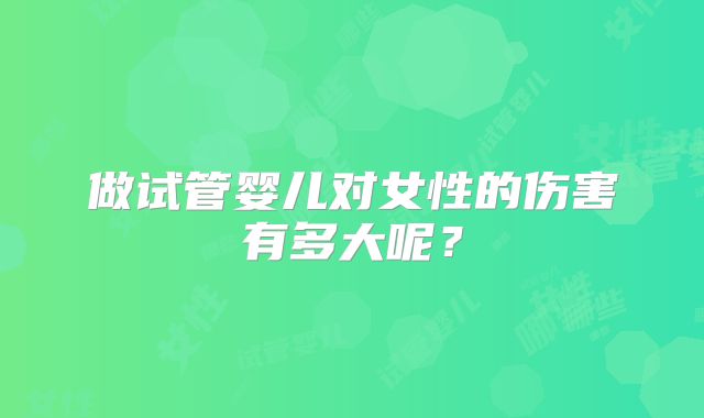 做试管婴儿对女性的伤害有多大呢？