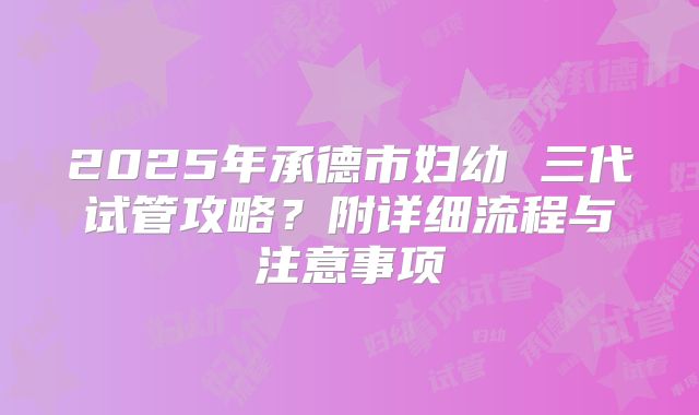2025年承德市妇幼 三代试管攻略？附详细流程与注意事项
