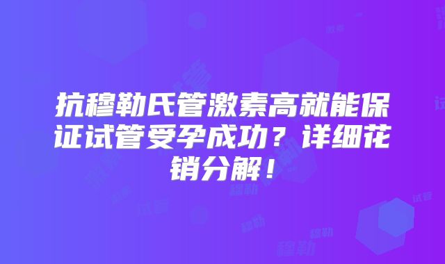 抗穆勒氏管激素高就能保证试管受孕成功？详细花销分解！
