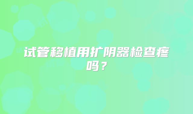 试管移植用扩阴器检查疼吗？