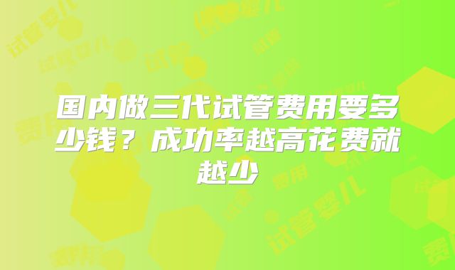 国内做三代试管费用要多少钱？成功率越高花费就越少