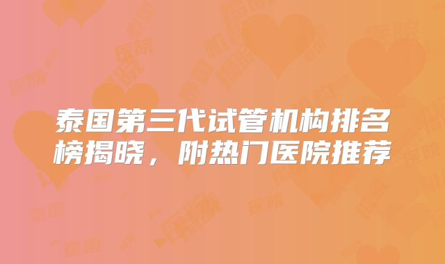 泰国第三代试管机构排名榜揭晓，附热门医院推荐