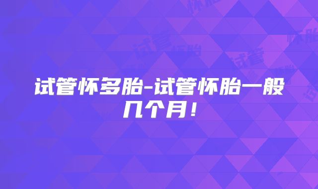 试管怀多胎-试管怀胎一般几个月！