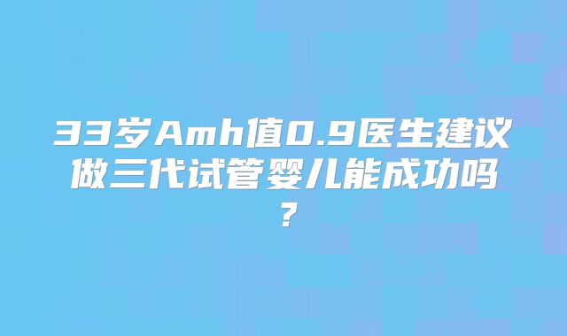 33岁Amh值0.9医生建议做三代试管婴儿能成功吗?