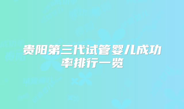 贵阳第三代试管婴儿成功率排行一览
