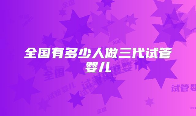 全国有多少人做三代试管婴儿