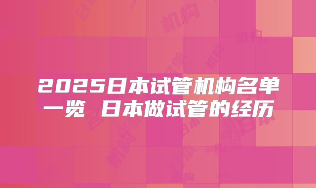 2025日本试管机构名单一览 日本做试管的经历
