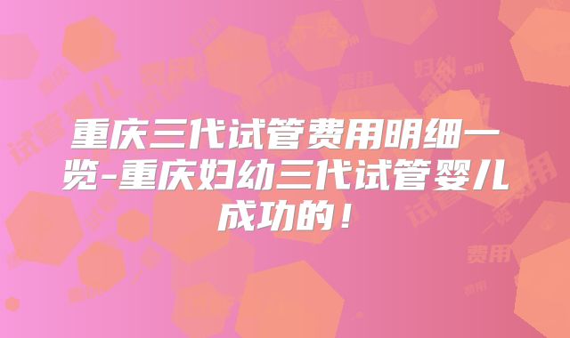 重庆三代试管费用明细一览-重庆妇幼三代试管婴儿成功的!