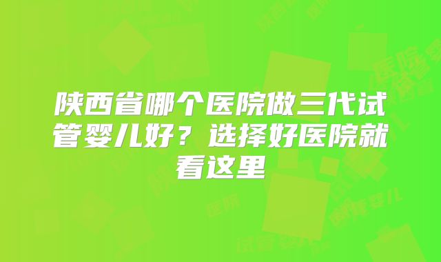 陕西省哪个医院做三代试管婴儿好?选择好医院就看这里