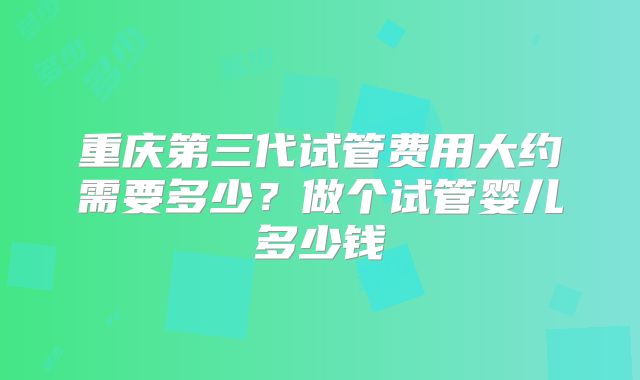 重庆第三代试管费用大约需要多少?做个试管婴儿多少钱