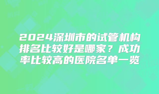 2024深圳市的试管机构排名比较好是哪家？成功率比较高的医院名单一览