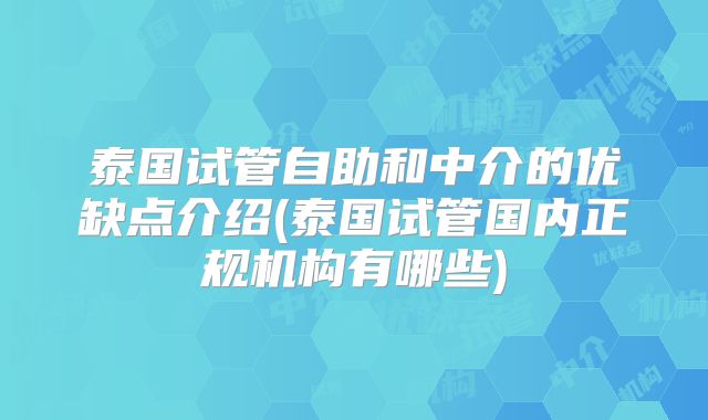 泰国试管自助和中介的优缺点介绍(泰国试管国内正规机构有哪些)