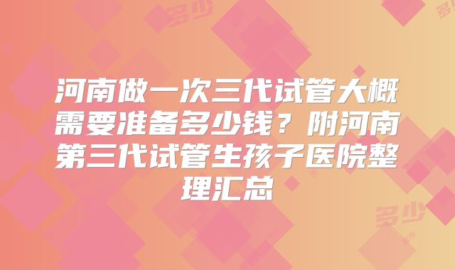 河南做一次三代试管大概需要准备多少钱？附河南第三代试管生孩子医院整理汇总
