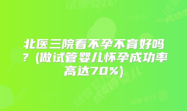 北医三院看不孕不育好吗?(做试管婴儿怀孕成功率高达70%)