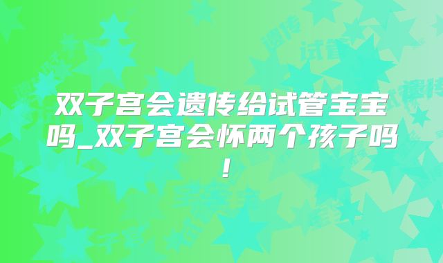 双子宫会遗传给试管宝宝吗_双子宫会怀两个孩子吗！