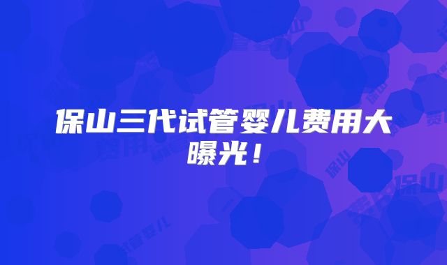 保山三代试管婴儿费用大曝光！