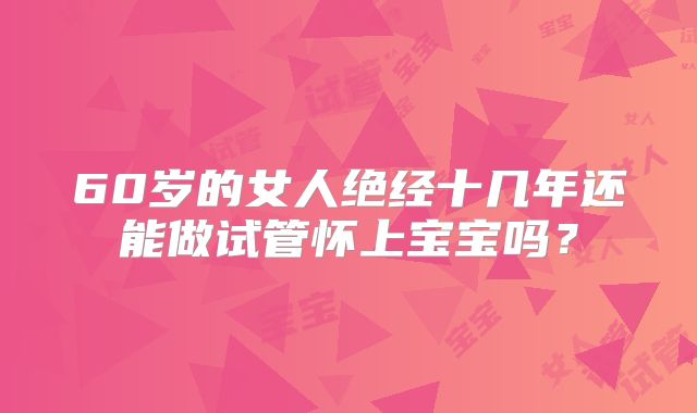 60岁的女人绝经十几年还能做试管怀上宝宝吗？