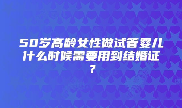 50岁高龄女性做试管婴儿什么时候需要用到结婚证？