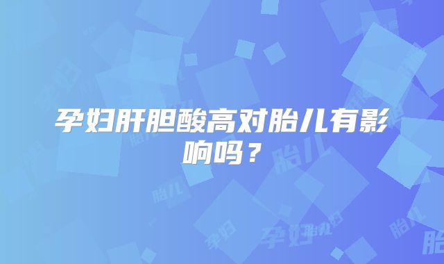 孕妇肝胆酸高对胎儿有影响吗？