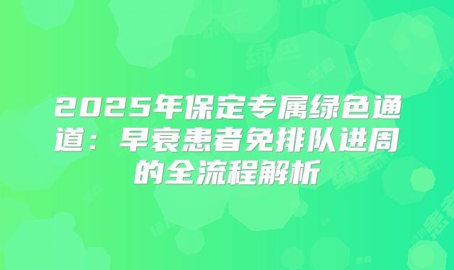 2025年保定专属绿色通道：早衰患者免排队进周的全流程解析