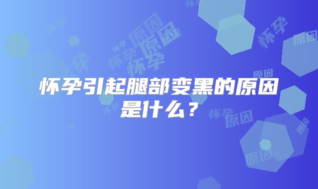 怀孕引起腿部变黑的原因是什么？