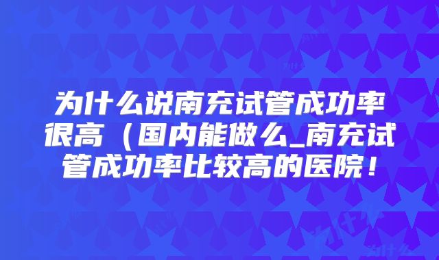 为什么说南充试管成功率很高（国内能做么_南充试管成功率比较高的医院！