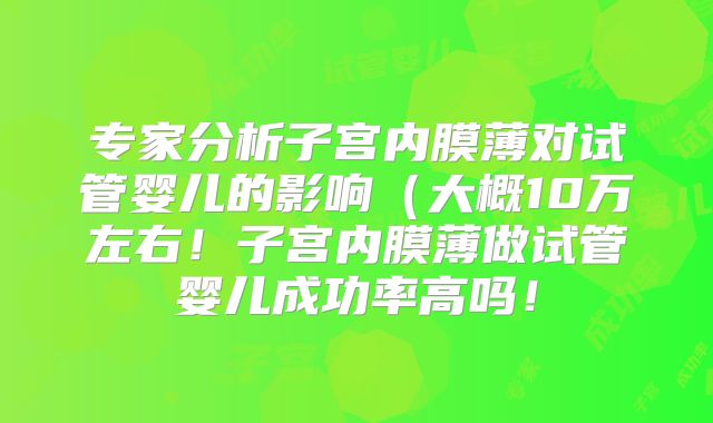专家分析子宫内膜薄对试管婴儿的影响（大概10万左右！子宫内膜薄做试管婴儿成功率高吗！