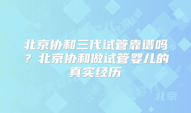 北京协和三代试管靠谱吗?北京协和做试管婴儿的真实经历
