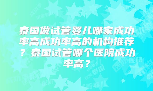 泰国做试管婴儿哪家成功率高成功率高的机构推荐?泰国试管哪个医院成功率高?