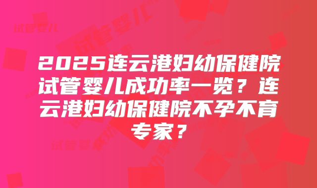 2025连云港妇幼保健院试管婴儿成功率一览?连云港妇幼保健院不孕不育专家?
