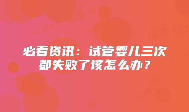 必看资讯:试管婴儿三次都失败了该怎么办?