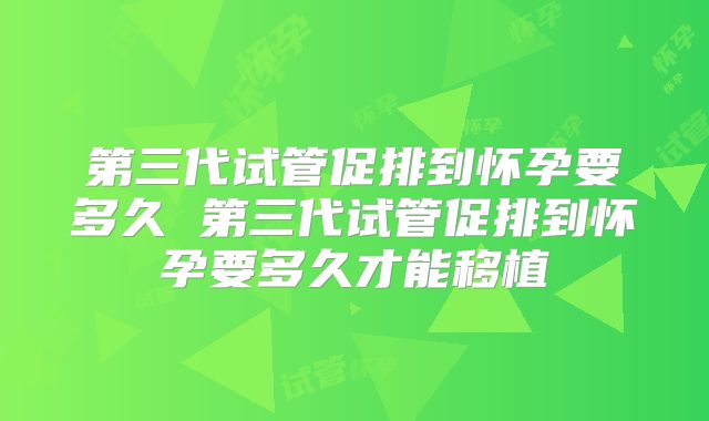 第三代试管促排到怀孕要多久 第三代试管促排到怀孕要多久才能移植