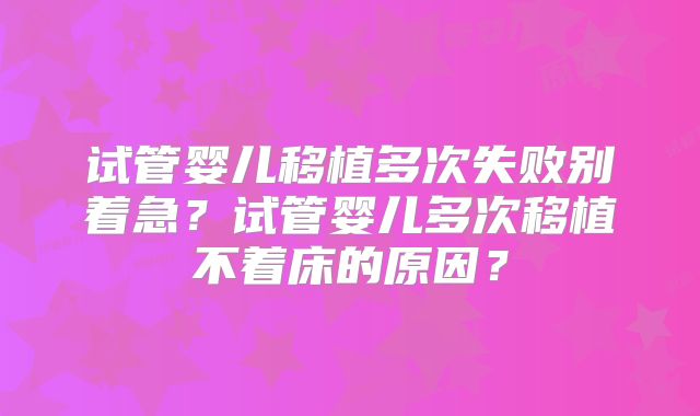 试管婴儿移植多次失败别着急?试管婴儿多次移植不着床的原因?