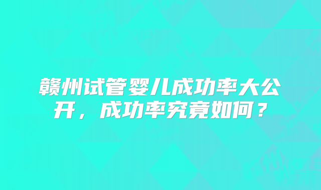 赣州试管婴儿成功率大公开,成功率究竟如何?