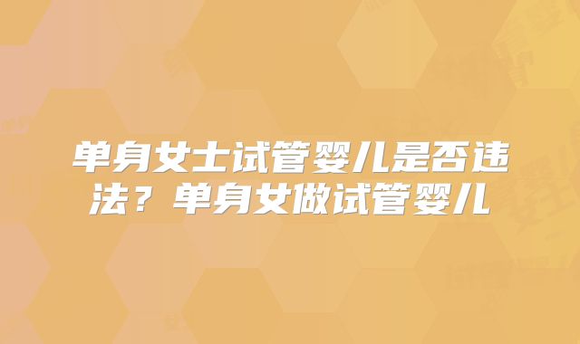 单身女士试管婴儿是否违法?单身女做试管婴儿