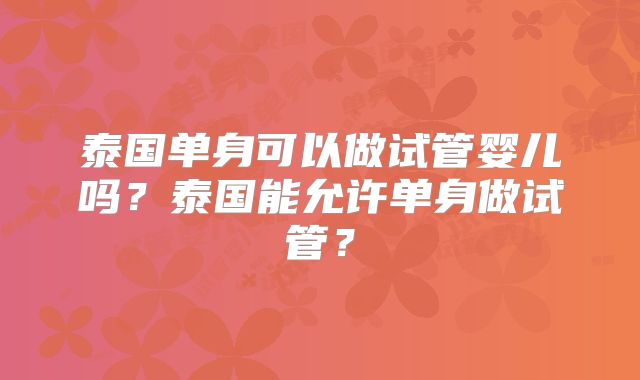 泰国单身可以做试管婴儿吗？泰国能允许单身做试管？