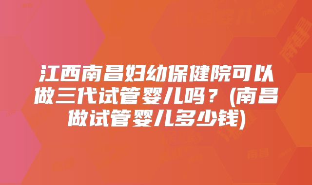 江西南昌妇幼保健院可以做三代试管婴儿吗?(南昌做试管婴儿多少钱)