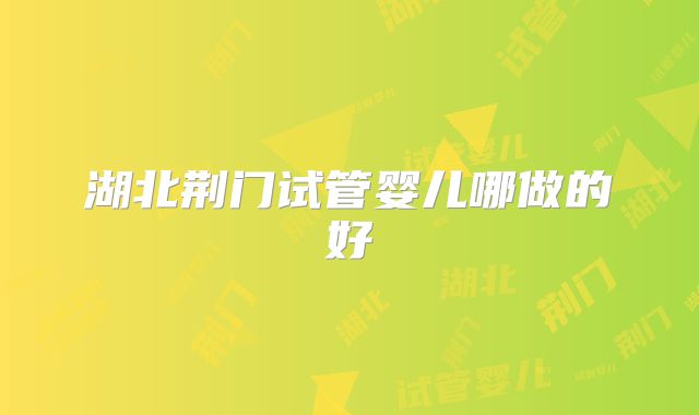湖北荆门试管婴儿哪做的好