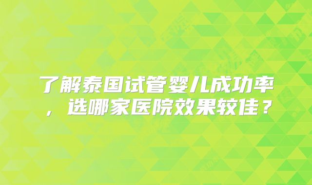 了解泰国试管婴儿成功率，选哪家医院效果较佳？